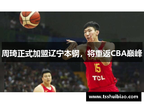 周琦正式加盟辽宁本钢，将重返CBA巅峰