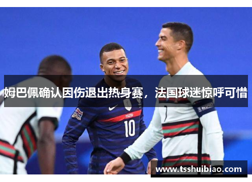 姆巴佩确认因伤退出热身赛，法国球迷惊呼可惜